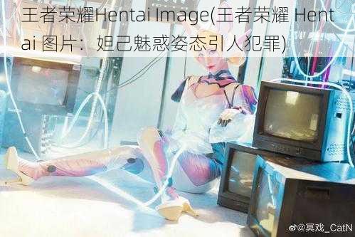 王者荣耀Hentai Image(王者荣耀 Hentai 图片：妲己魅惑姿态引人犯罪)