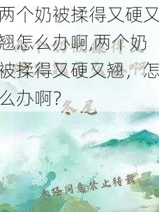 两个奶被揉得又硬又翘怎么办啊,两个奶被揉得又硬又翘，怎么办啊？