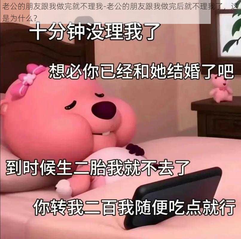 老公的朋友跟我做完就不理我-老公的朋友跟我做完后就不理我了，这是为什么？