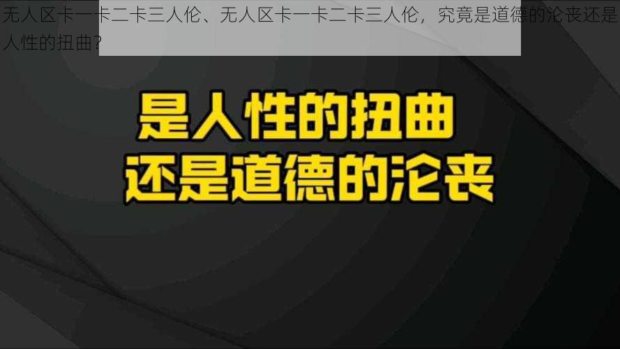 无人区卡一卡二卡三人伦、无人区卡一卡二卡三人伦，究竟是道德的沦丧还是人性的扭曲？