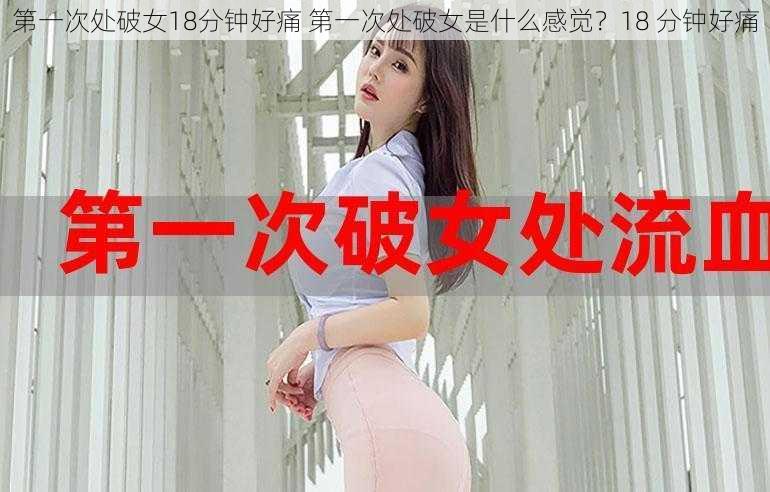 第一次处破女18分钟好痛 第一次处破女是什么感觉？18 分钟好痛