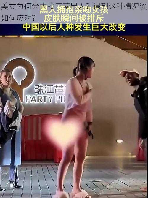 美女为何会大战巨茎黑人？遇到这种情况该如何应对？