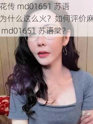 麻花传 md01651 苏语棠为什么这么火？如何评价麻花传 md01651 苏语棠？