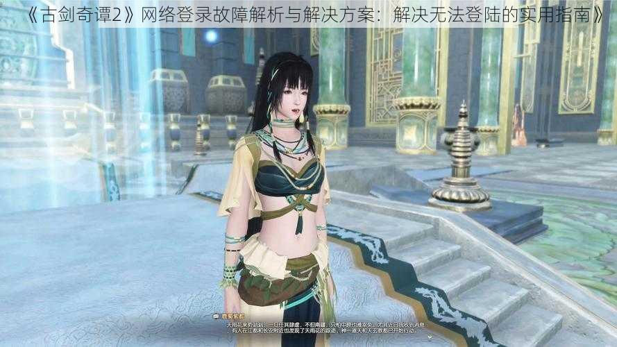 《古剑奇谭2》网络登录故障解析与解决方案：解决无法登陆的实用指南》