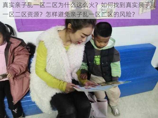 真实亲子乱一区二区为什么这么火？如何找到真实亲子乱一区二区资源？怎样避免亲子乱一区二区的风险？