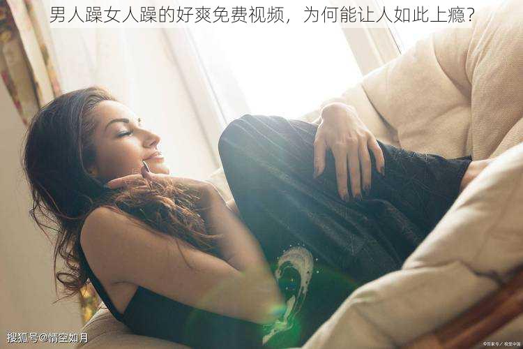 男人躁女人躁的好爽免费视频，为何能让人如此上瘾？