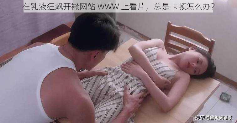 在乳液狂飙开襟网站 WWW 上看片，总是卡顿怎么办？