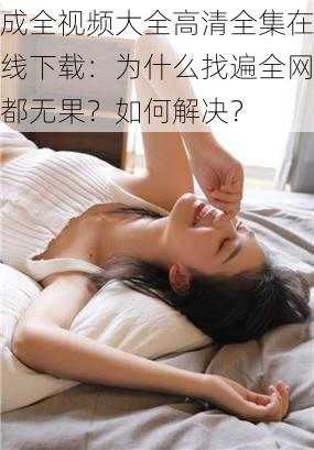 成全视频大全高清全集在线下载：为什么找遍全网都无果？如何解决？