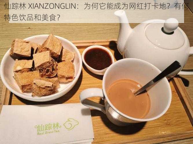 仙踪林 XIANZONGLIN：为何它能成为网红打卡地？有何特色饮品和美食？