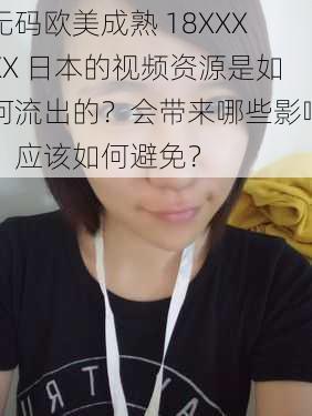 无码欧美成熟 18XXXXX 日本的视频资源是如何流出的？会带来哪些影响？应该如何避免？