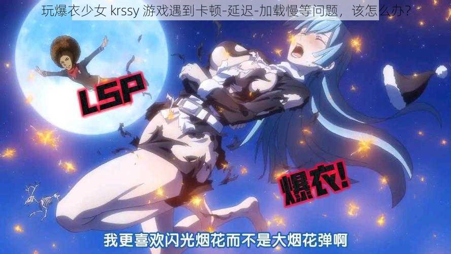 玩爆衣少女 krssy 游戏遇到卡顿-延迟-加载慢等问题，该怎么办？