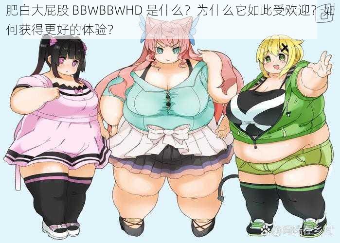 肥白大屁股 BBWBBWHD 是什么？为什么它如此受欢迎？如何获得更好的体验？