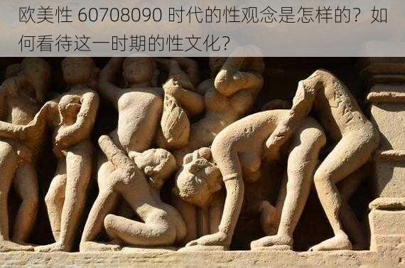 欧美性 60708090 时代的性观念是怎样的？如何看待这一时期的性文化？