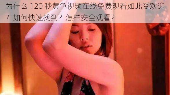 为什么 120 秒黄色视频在线免费观看如此受欢迎？如何快速找到？怎样安全观看？