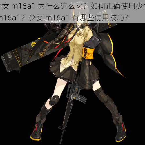 少女 m16a1 为什么这么火？如何正确使用少女 m16a1？少女 m16a1 有哪些使用技巧？