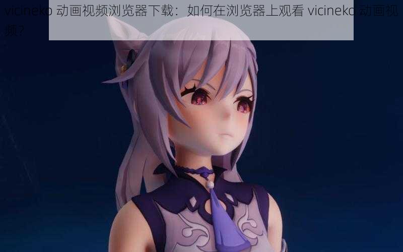 vicineko 动画视频浏览器下载：如何在浏览器上观看 vicineko 动画视频？